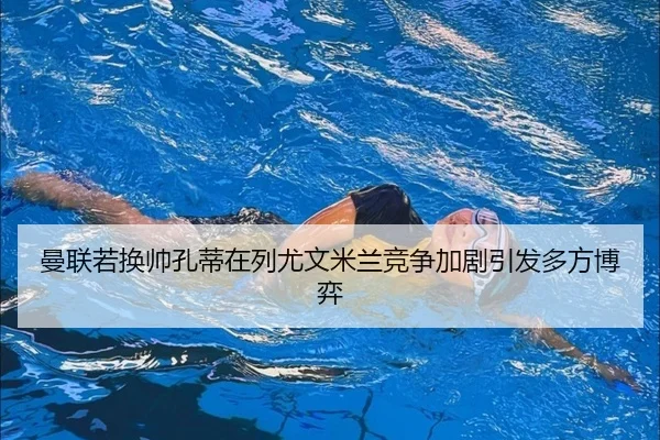 曼联若换帅孔蒂在列尤文米兰竞争加剧引发多方博弈